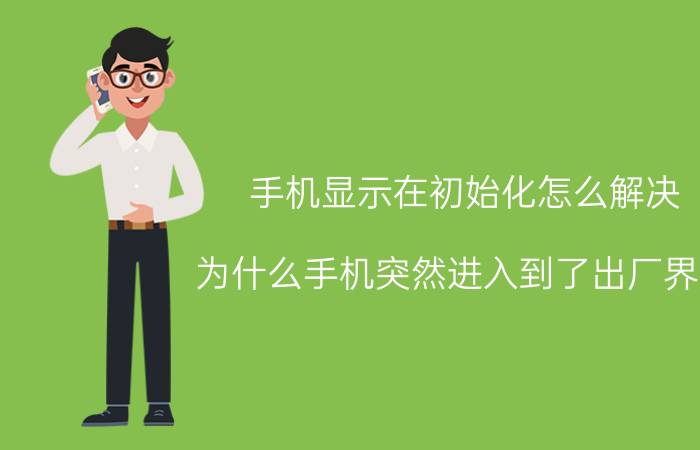 手机显示在初始化怎么解决 为什么手机突然进入到了出厂界面？